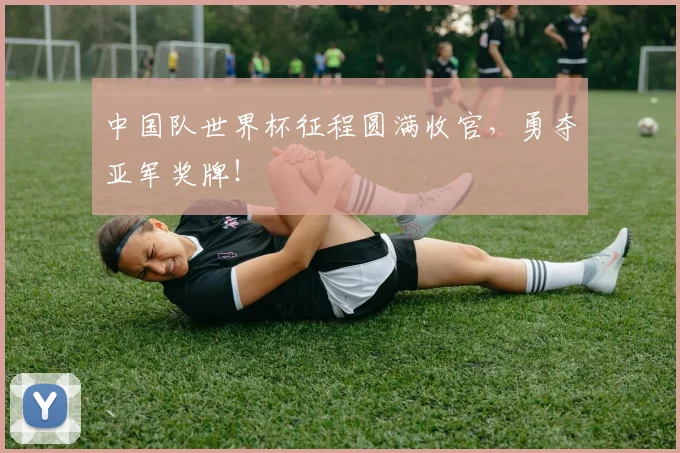 中国队世界杯征程圆满收官，勇夺亚军奖牌！
