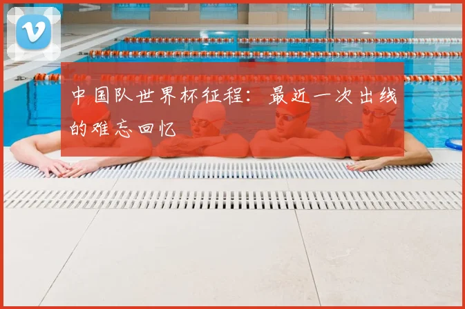 中国队世界杯征程：最近一次出线的难忘回忆