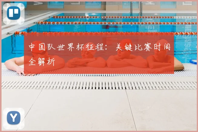 中国队世界杯征程：关键比赛时间全解析