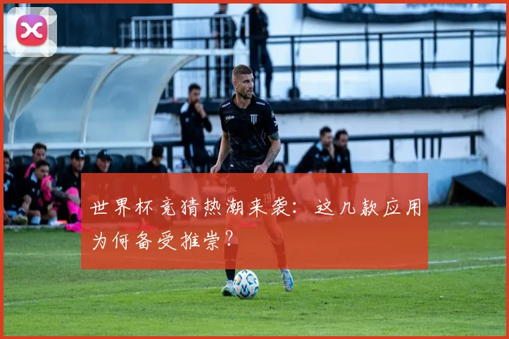 世界杯竞猜热潮来袭：这几款应用为何备受推崇？