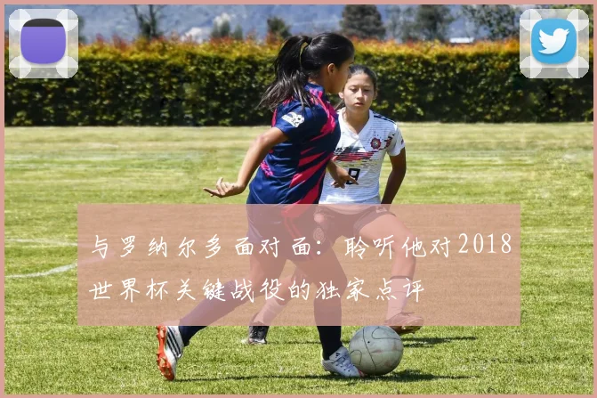 与罗纳尔多面对面：聆听他对2018世界杯关键战役的独家点评