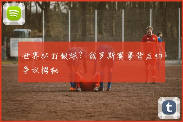 世界杯打假球？俄罗斯赛事背后的争议揭秘