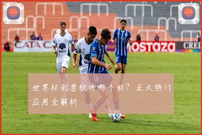世界杯彩票软件哪个好？五大热门应用全解析