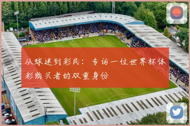 从球迷到彩民：专访一位世界杯体彩购买者的双重身份