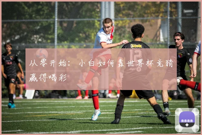 从零开始：小白如何靠世界杯竞猜赢得喝彩