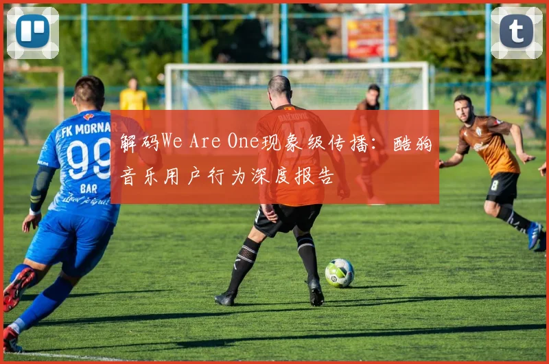 解码We Are One现象级传播：酷狗音乐用户行为深度报告
